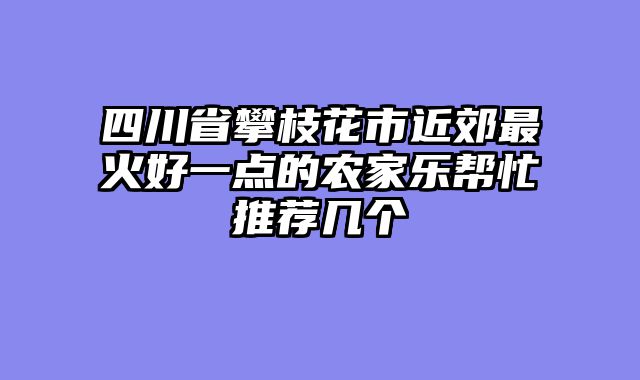 四川省攀枝花市近郊最火好一点的农家乐帮忙推荐几个