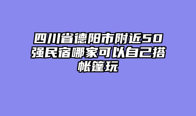 四川省德阳市附近50强民宿哪家可以自己搭帐篷玩