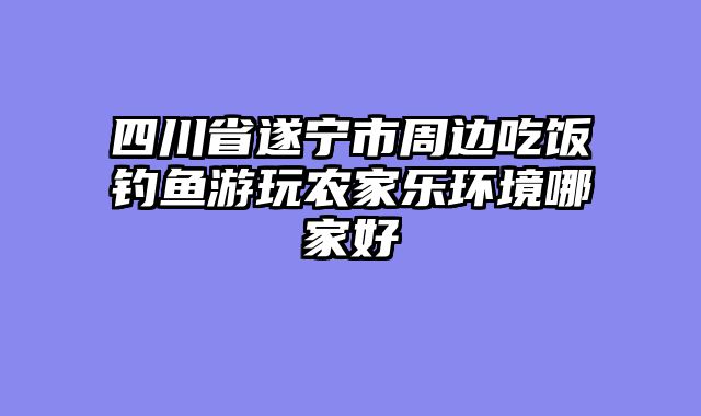 四川省遂宁市周边吃饭钓鱼游玩农家乐环境哪家好