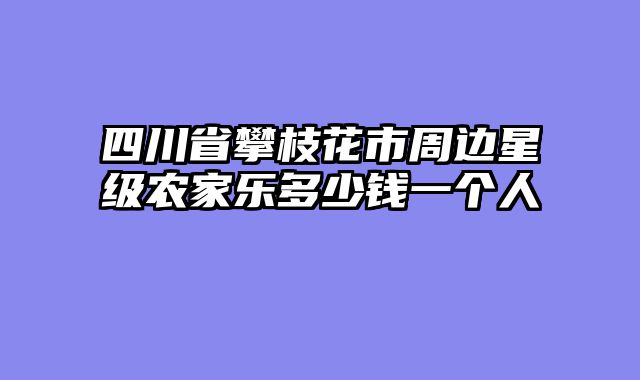 四川省攀枝花市周边星级农家乐多少钱一个人
