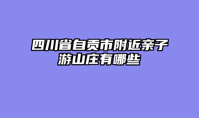 四川省自贡市附近亲子游山庄有哪些