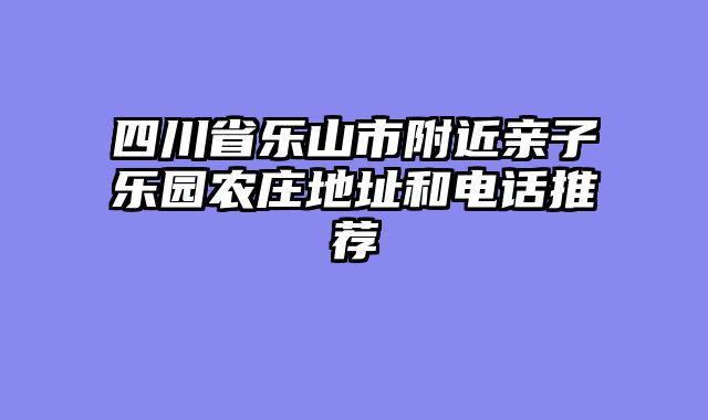 四川省乐山市附近亲子乐园农庄地址和电话推荐