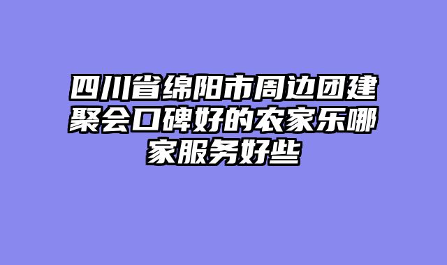 四川省绵阳市周边团建聚会口碑好的农家乐哪家服务好些