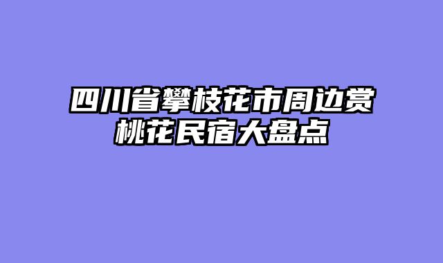 四川省攀枝花市周边赏桃花民宿大盘点