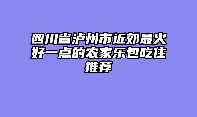 四川省泸州市近郊最火好一点的农家乐包吃住推荐
