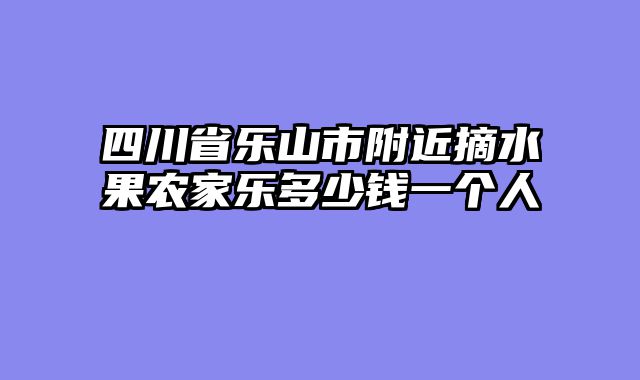 四川省乐山市附近摘水果农家乐多少钱一个人