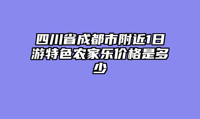 四川省成都市附近1日游特色农家乐价格是多少