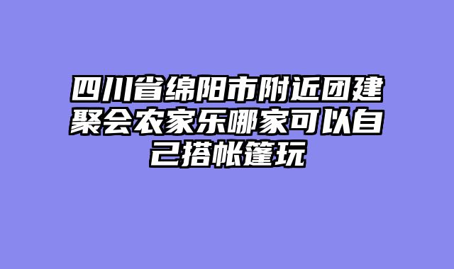 四川省绵阳市附近团建聚会农家乐哪家可以自己搭帐篷玩