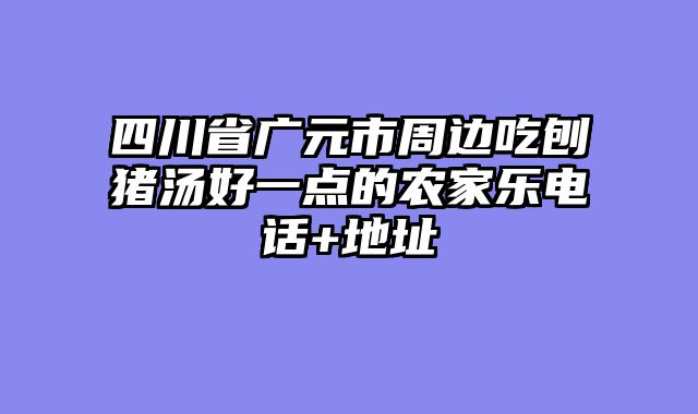 四川省广元市周边吃刨猪汤好一点的农家乐电话+地址