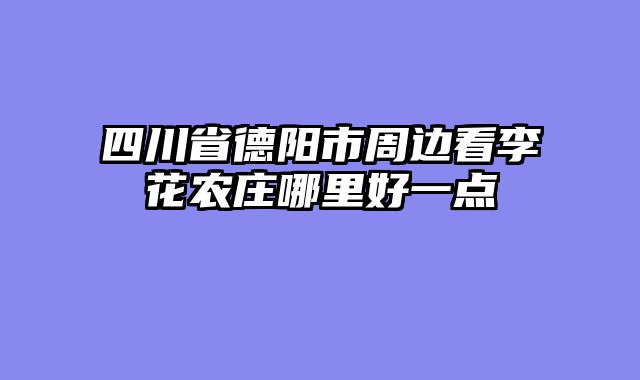 四川省德阳市周边看李花农庄哪里好一点