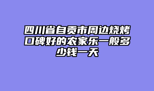 四川省自贡市周边烧烤口碑好的农家乐一般多少钱一天