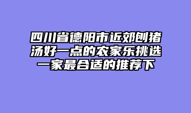 四川省德阳市近郊刨猪汤好一点的农家乐挑选一家最合适的推荐下