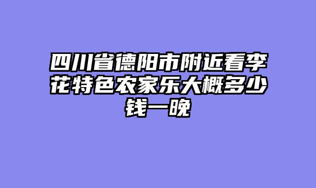 四川省德阳市附近看李花特色农家乐大概多少钱一晚