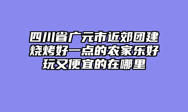 四川省广元市近郊团建烧烤好一点的农家乐好玩又便宜的在哪里