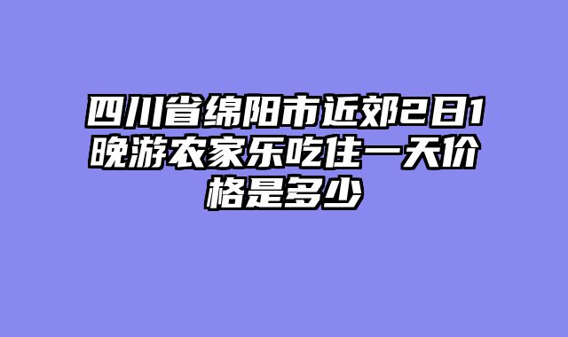 四川省绵阳市近郊2日1晚游农家乐吃住一天价格是多少