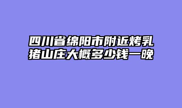 四川省绵阳市附近烤乳猪山庄大概多少钱一晚