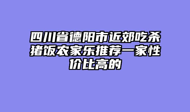 四川省德阳市近郊吃杀猪饭农家乐推荐一家性价比高的