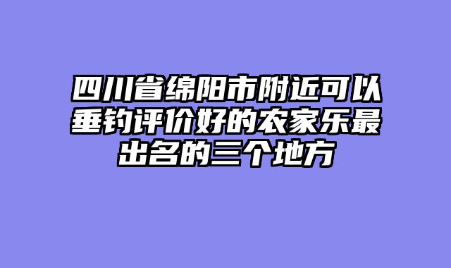 四川省绵阳市附近可以垂钓评价好的农家乐最出名的三个地方