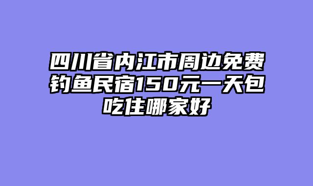 四川省内江市周边免费钓鱼民宿150元一天包吃住哪家好