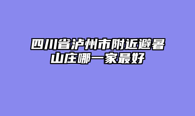四川省泸州市附近避暑山庄哪一家最好