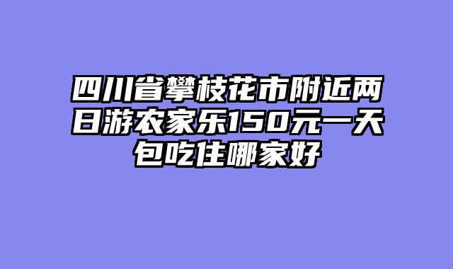 四川省攀枝花市附近两日游农家乐150元一天包吃住哪家好