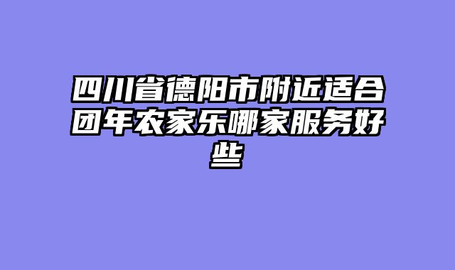 四川省德阳市附近适合团年农家乐哪家服务好些