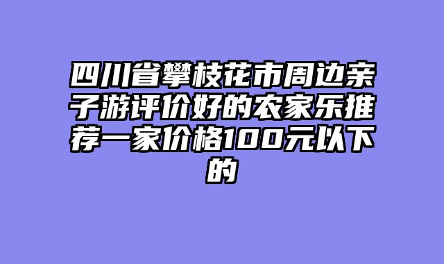 四川省攀枝花市周边亲子游评价好的农家乐推荐一家价格100元以下的