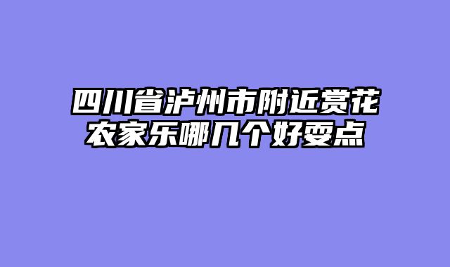 四川省泸州市附近赏花农家乐哪几个好耍点