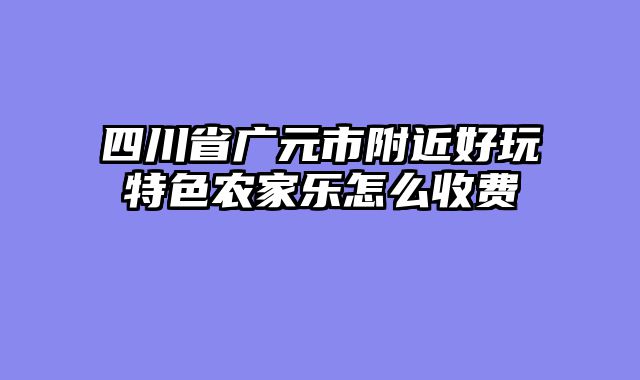 四川省广元市附近好玩特色农家乐怎么收费