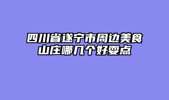 四川省遂宁市周边美食山庄哪几个好耍点