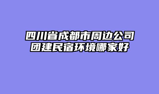 四川省成都市周边公司团建民宿环境哪家好