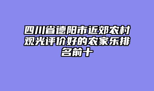 四川省德阳市近郊农村观光评价好的农家乐排名前十