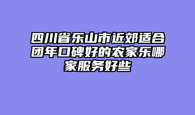 四川省乐山市近郊适合团年口碑好的农家乐哪家服务好些