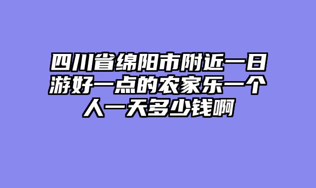四川省绵阳市附近一日游好一点的农家乐一个人一天多少钱啊