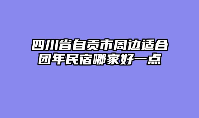 四川省自贡市周边适合团年民宿哪家好一点