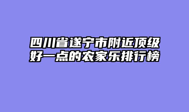四川省遂宁市附近顶级好一点的农家乐排行榜