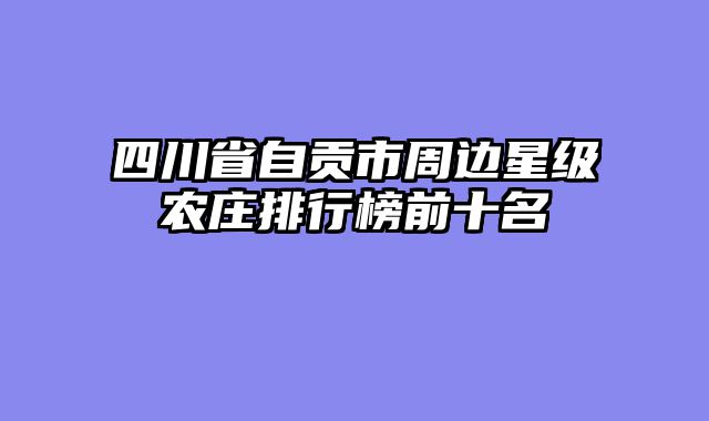 四川省自贡市周边星级农庄排行榜前十名