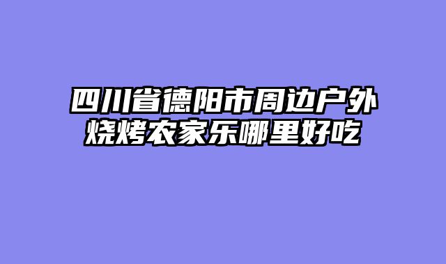 四川省德阳市周边户外烧烤农家乐哪里好吃