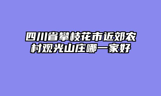 四川省攀枝花市近郊农村观光山庄哪一家好