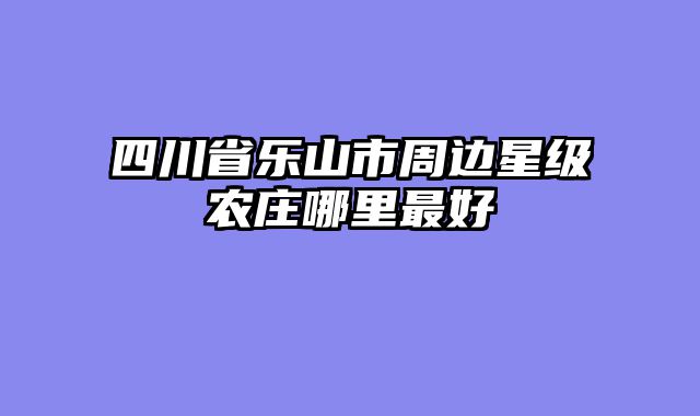 四川省乐山市周边星级农庄哪里最好