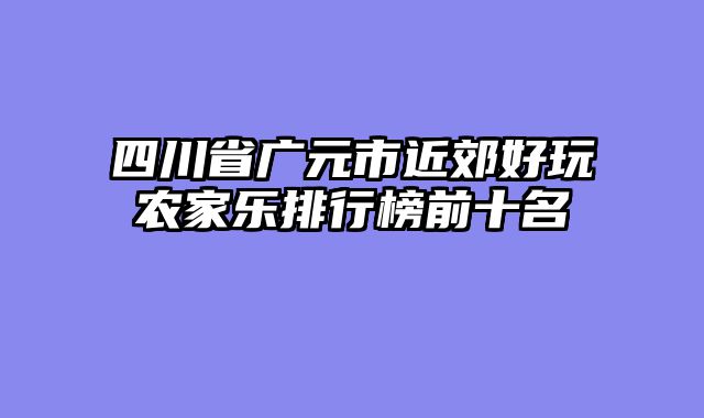 四川省广元市近郊好玩农家乐排行榜前十名