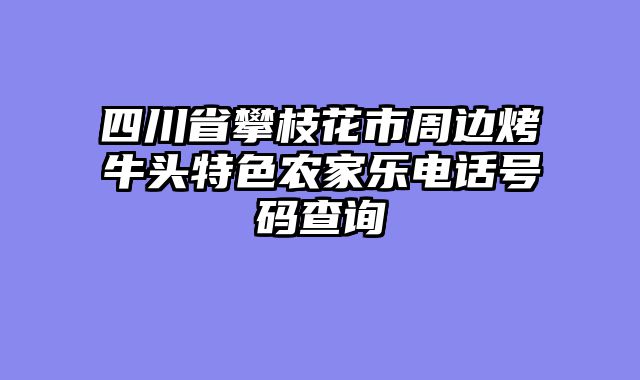 四川省攀枝花市周边烤牛头特色农家乐电话号码查询