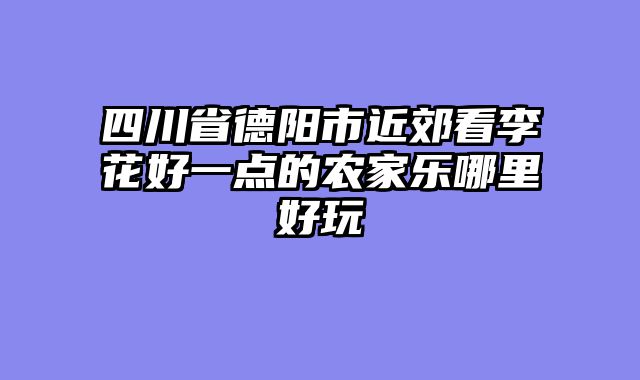 四川省德阳市近郊看李花好一点的农家乐哪里好玩