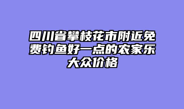 四川省攀枝花市附近免费钓鱼好一点的农家乐大众价格
