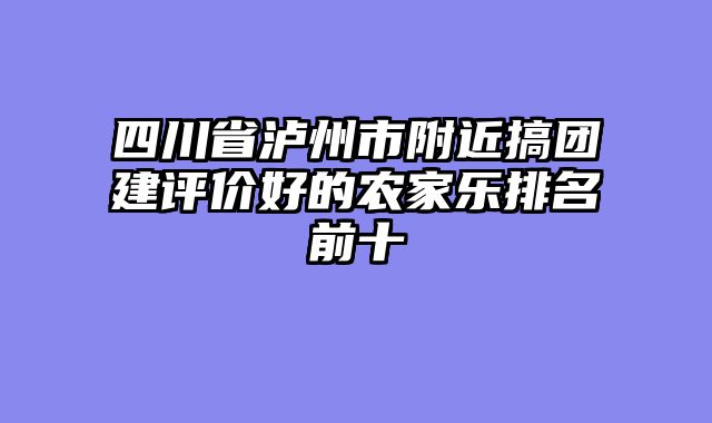 四川省泸州市附近搞团建评价好的农家乐排名前十