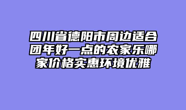 四川省德阳市周边适合团年好一点的农家乐哪家价格实惠环境优雅