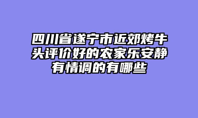 四川省遂宁市近郊烤牛头评价好的农家乐安静有情调的有哪些