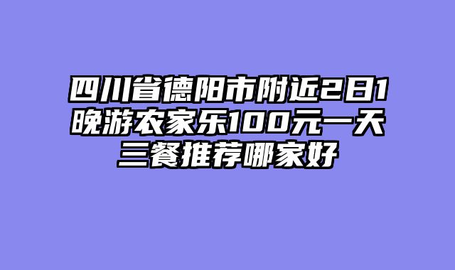 四川省德阳市附近2日1晚游农家乐100元一天三餐推荐哪家好