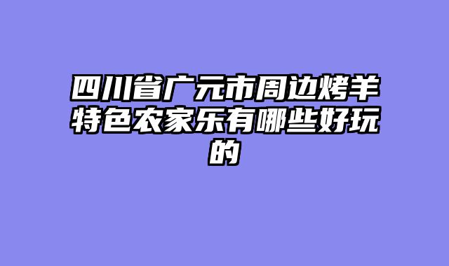 四川省广元市周边烤羊特色农家乐有哪些好玩的