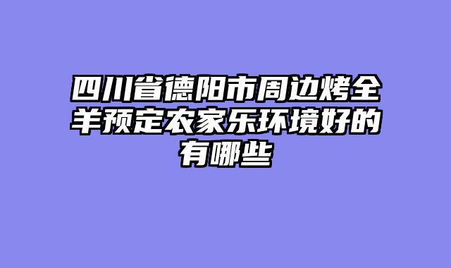 四川省德阳市周边烤全羊预定农家乐环境好的有哪些